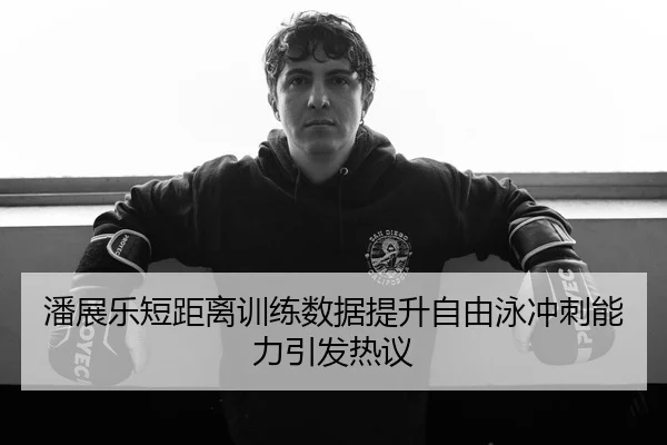 潘展乐短距离训练数据提升自由泳冲刺能力引发热议