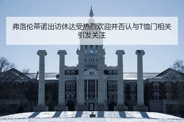 弗洛伦蒂诺出访休达受热烈欢迎并否认与T恤门相关引发关注
